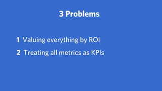 When we don’t know how to
properly read and interpret
data, gathering it often causes
more problems that it solves
 