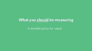 What you should be measuring
One specific, qualified variable
 